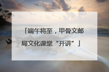 端午将至，甲骨文邮局文化课堂“开讲”