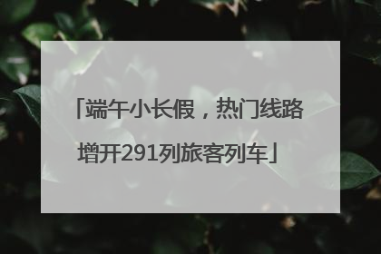 端午小长假，热门线路增开291列旅客列车