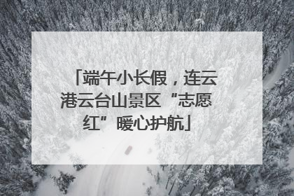 端午小长假，连云港云台山景区“志愿红”暖心护航