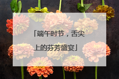 端午时节，舌尖上的芬芳盛宴