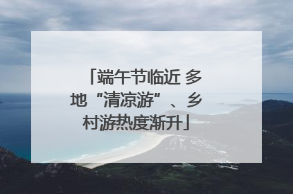 端午节临近 多地“清凉游”、乡村游热度渐升