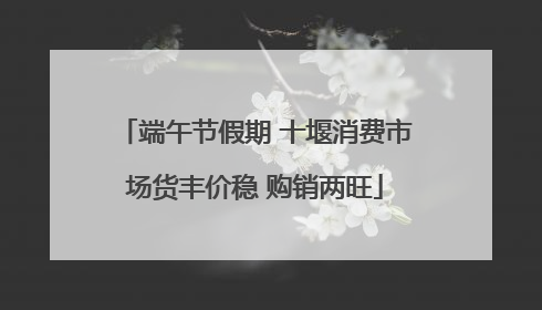 端午节假期 十堰消费市场货丰价稳 购销两旺