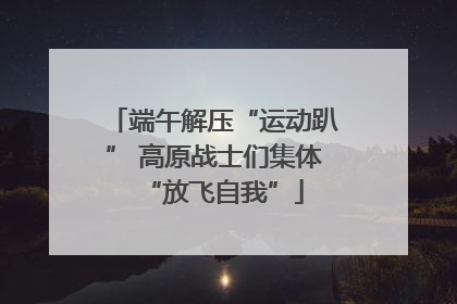端午解压“运动趴” 高原战士们集体“放飞自我”