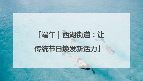 端午｜西湖街道：让传统节日焕发新活力