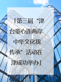 第三届“津台童心连两岸 中华文化我传承”活动在津成功举办