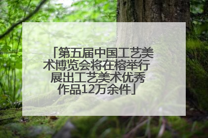 第五届中国工艺美术博览会将在榕举行 展出工艺美术优秀作品12万余件