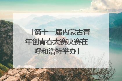 第十一届内蒙古青年创青春大赛决赛在呼和浩特举办