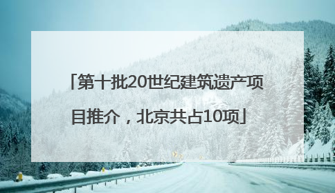 第十批20世纪建筑遗产项目推介，北京共占10项