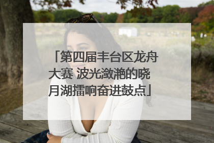 第四届丰台区龙舟大赛 波光潋滟的晓月湖擂响奋进鼓点
