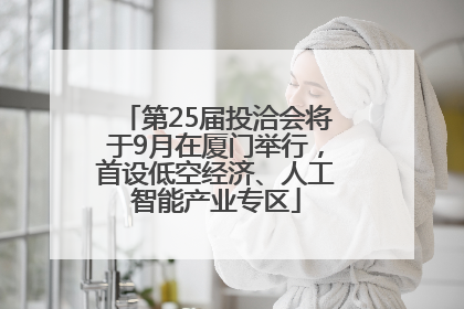 第25届投洽会将于9月在厦门举行，首设低空经济、人工智能产业专区