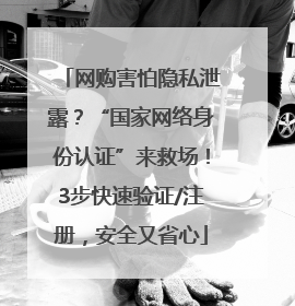 网购害怕隐私泄露？“国家网络身份认证”来救场！3步快速验证/注册，安全又省心