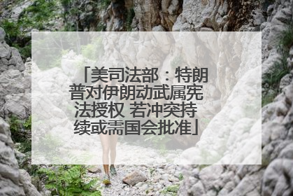 美司法部：特朗普对伊朗动武属宪法授权 若冲突持续或需国会批准