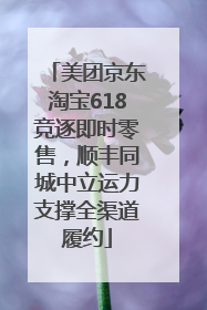 美团京东淘宝618竞逐即时零售，顺丰同城中立运力支撑全渠道履约