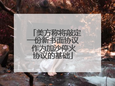 美方称将敲定一份新书面协议 作为加沙停火协议的基础