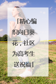 精心编织向日葵花，社区为高考生送祝福