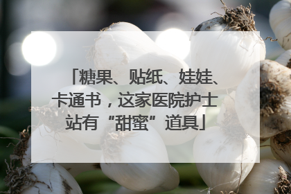糖果、贴纸、娃娃、卡通书，这家医院护士站有“甜蜜”道具