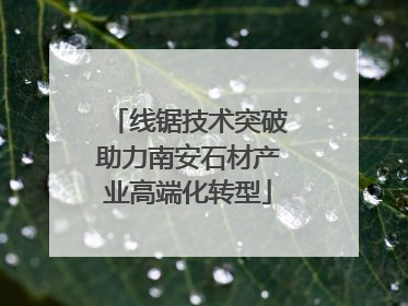 线锯技术突破助力南安石材产业高端化转型