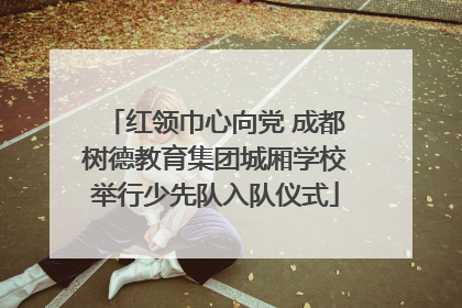 红领巾心向党 成都树德教育集团城厢学校举行少先队入队仪式