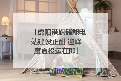 绵阳港旗储能电站建设正酣 迎峰度夏投运在即