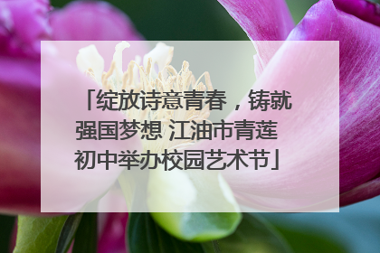 绽放诗意青春，铸就强国梦想 江油市青莲初中举办校园艺术节