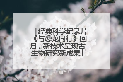 经典科学纪录片《与恐龙同行》回归，新技术呈现古生物研究新成果