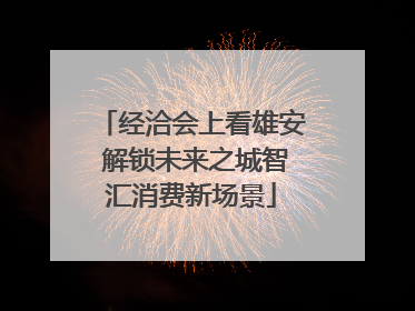 经洽会上看雄安 解锁未来之城智汇消费新场景