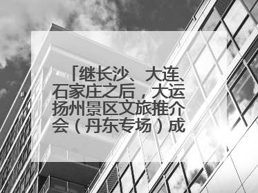继长沙、大连、石家庄之后，大运扬州景区文旅推介会（丹东专场）成功举办