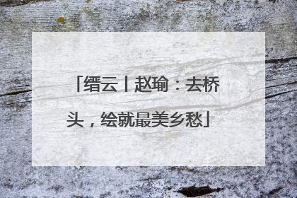 缙云丨赵瑜：去桥头，绘就最美乡愁