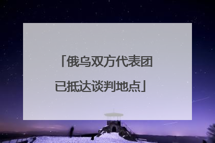 俄乌双方代表团已抵达谈判地点