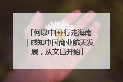 何以中国·行走海南｜感知中国商业航天发展，从文昌开始