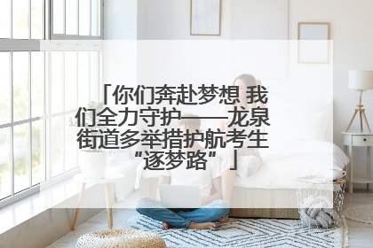 你们奔赴梦想 我们全力守护——龙泉街道多举措护航考生“逐梦路”