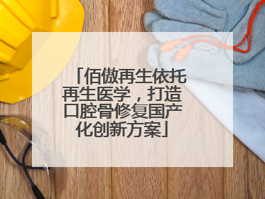 佰傲再生依托再生医学，打造口腔骨修复国产化创新方案