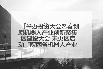 举办投资大会暨秦创原机器人产业创新聚集区建设大会 未央区启动“陕西省机器人产业聚集区”建设