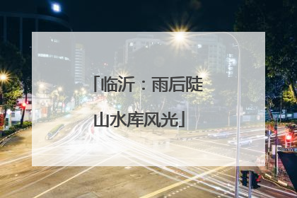 临沂：雨后陡山水库风光