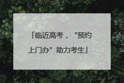临近高考，“预约上门办”助力考生