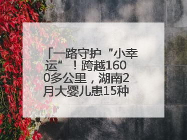 一路守护“小幸运”！跨越1600多公里，湖南2月大婴儿患15种疾病紧急转运