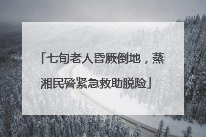 七旬老人昏厥倒地，蒸湘民警紧急救助脱险