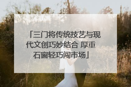 三门将传统技艺与现代文创巧妙结合 厚重石窗轻巧闯市场