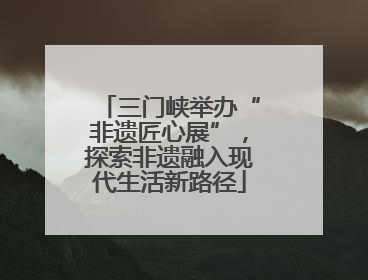 三门峡举办“非遗匠心展”，探索非遗融入现代生活新路径