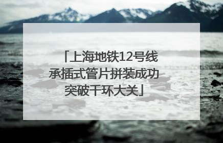 上海地铁12号线承插式管片拼装成功突破千环大关