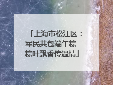 上海市松江区：军民共包端午粽 粽叶飘香传温情