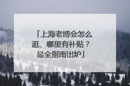 上海老博会怎么逛、哪里有补贴？最全指南出炉