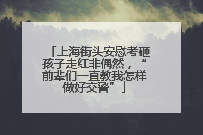 上海街头安慰考砸孩子走红非偶然，“前辈们一直教我怎样做好交警”