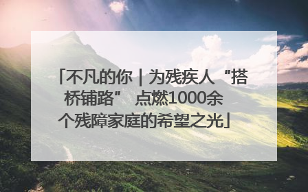 不凡的你｜为残疾人“搭桥铺路” 点燃1000余个残障家庭的希望之光