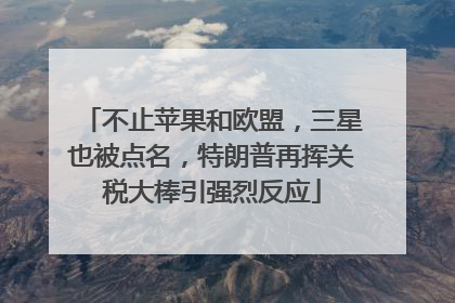 不止苹果和欧盟，三星也被点名，特朗普再挥关税大棒引强烈反应