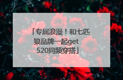 专属浪漫！和七匹狼品牌一起get 520同频穿搭