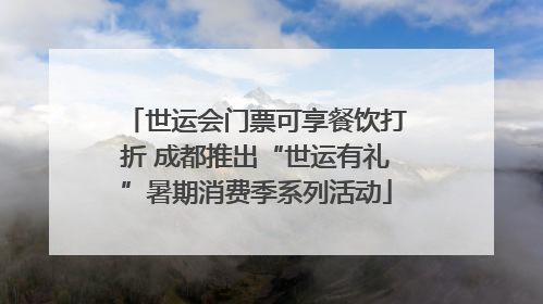 世运会门票可享餐饮打折 成都推出“世运有礼”暑期消费季系列活动