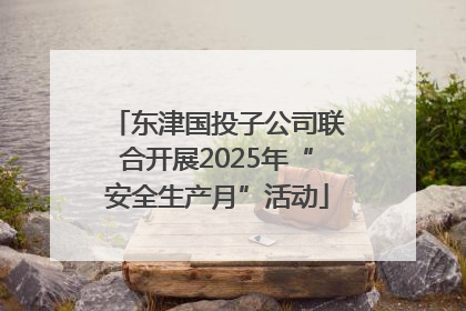 东津国投子公司联合开展2025年“安全生产月”活动