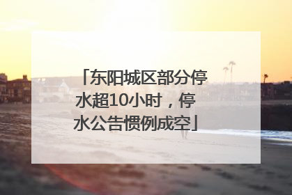 东阳城区部分停水超10小时，停水公告惯例成空