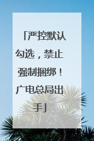 严控默认勾选，禁止强制捆绑！广电总局出手